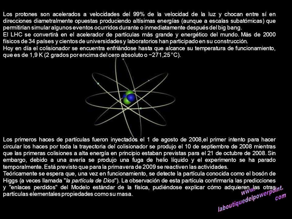 Los protones son acelerados a velocidades del 99% de la velocidad de la luz y chocan entre sí en direcciones diametralmente opuestas produciendo altísimas energías (aunque a escalas subatómicas) que permitirían simular algunos eventos ocurridos durante o inmediatamente después del big bang.