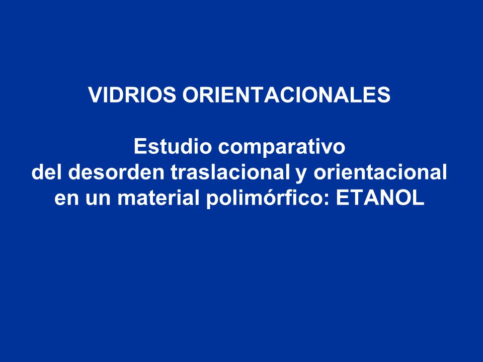 VIDRIOS ORIENTACIONALES Estudio comparativo del desorden traslacional y orientacional en un material polimórfico: ETANOL