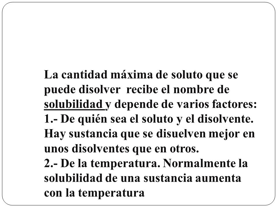 La cantidad máxima de soluto que se puede disolver recibe el nombre de solubilidad y depende de varios factores: