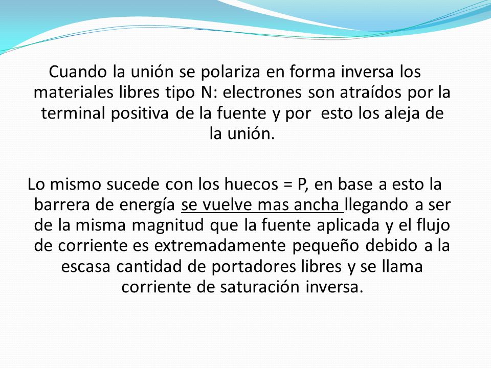 Cuando la unión se polariza en forma inversa los materiales libres tipo N: electrones son atraídos por la terminal positiva de la fuente y por esto los aleja de la unión.