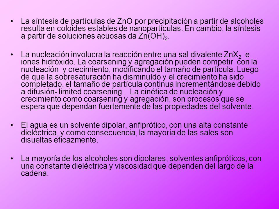La síntesis de partículas de ZnO por precipitación a partir de alcoholes resulta en coloides estables de nanopartículas. En cambio, la síntesis a partir de soluciones acuosas da Zn(OH)2.