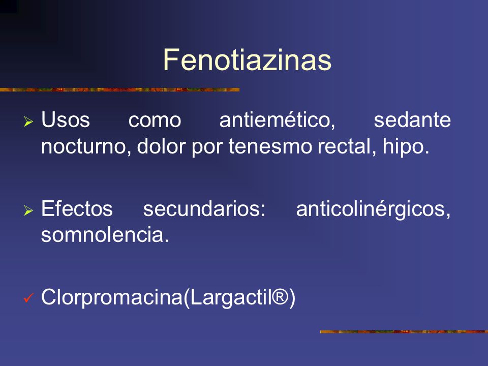 Fenotiazinas Usos como antiemético, sedante nocturno, dolor por tenesmo rectal, hipo. Efectos secundarios: anticolinérgicos, somnolencia.