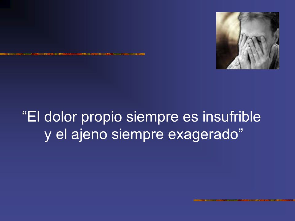 El dolor propio siempre es insufrible y el ajeno siempre exagerado