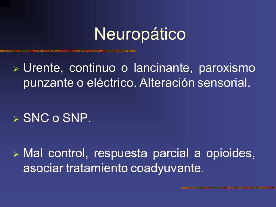 Neuropático Urente, continuo o lancinante, paroxismo punzante o eléctrico. Alteración sensorial. SNC o SNP.