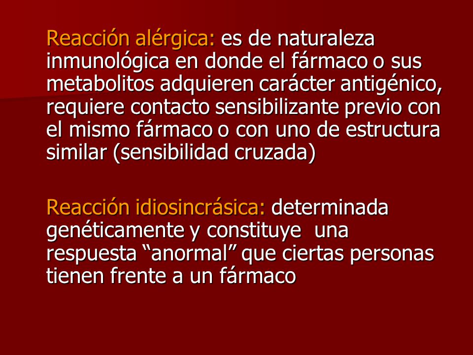 Reacción alérgica: es de naturaleza inmunológica en donde el fármaco o sus metabolitos adquieren carácter antigénico, requiere contacto sensibilizante previo con el mismo fármaco o con uno de estructura similar (sensibilidad cruzada)