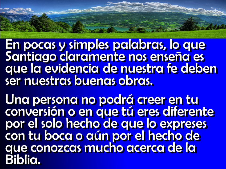 En pocas y simples palabras, lo que Santiago claramente nos enseña es que la evidencia de nuestra fe deben ser nuestras buenas obras.