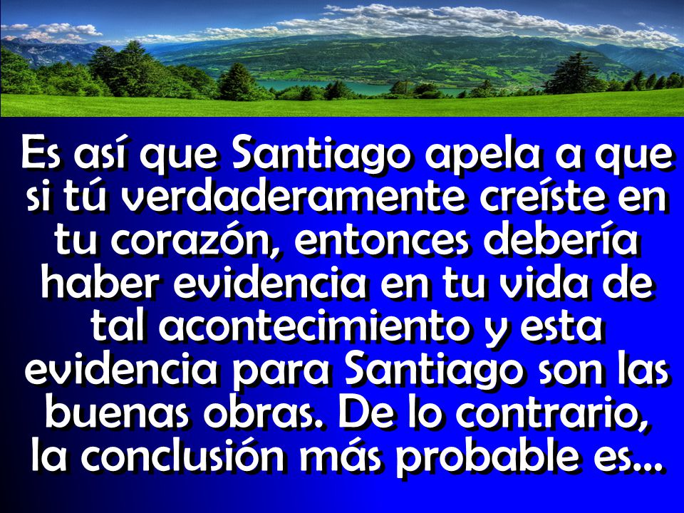 Es así que Santiago apela a que si tú verdaderamente creíste en tu corazón, entonces debería haber evidencia en tu vida de tal acontecimiento y esta evidencia para Santiago son las buenas obras.