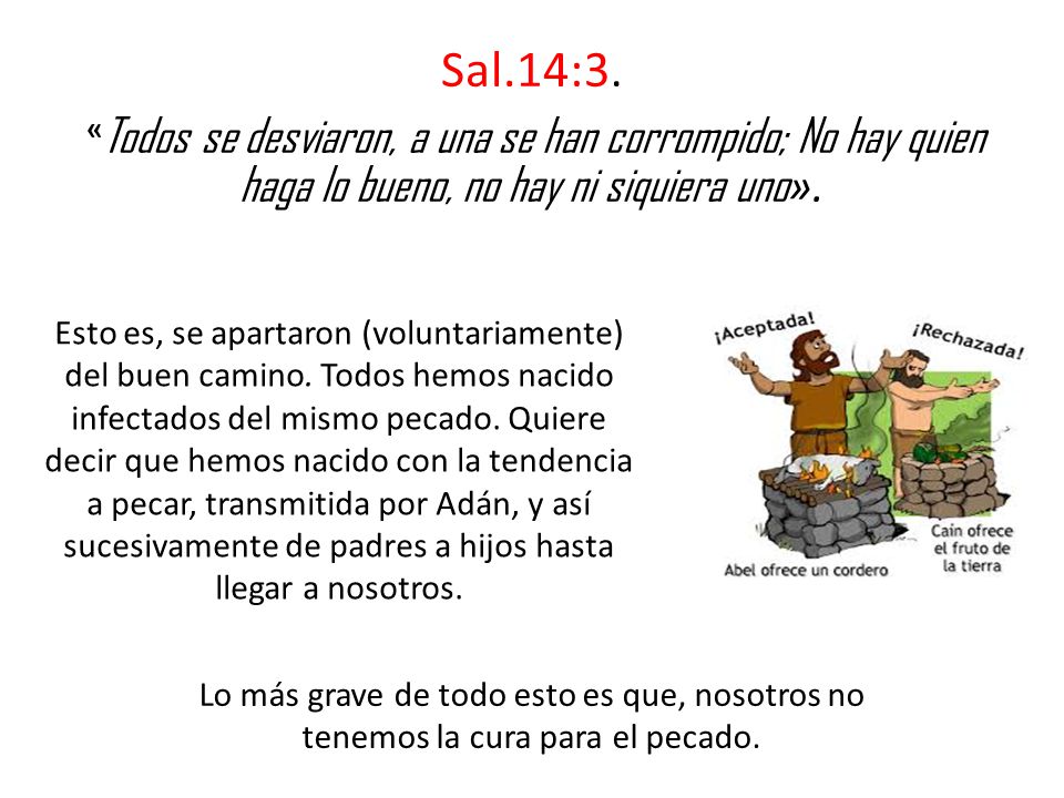 Sal.14:3. «Todos se desviaron, a una se han corrompido; No hay quien haga lo bueno, no hay ni siquiera uno».