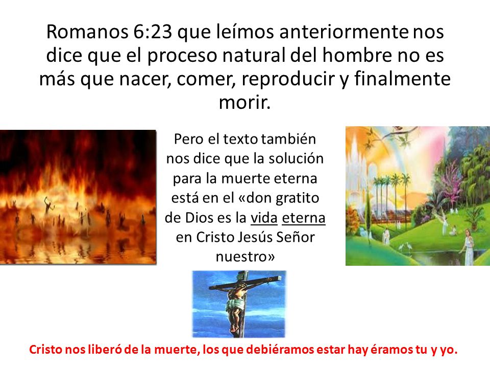 Romanos 6:23 que leímos anteriormente nos dice que el proceso natural del hombre no es más que nacer, comer, reproducir y finalmente morir.