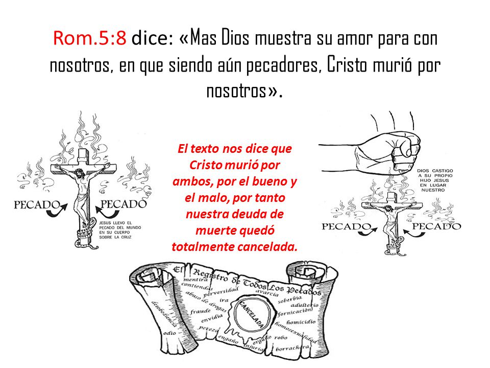 Rom.5:8 dice: «Mas Dios muestra su amor para con nosotros, en que siendo aún pecadores, Cristo murió por nosotros».