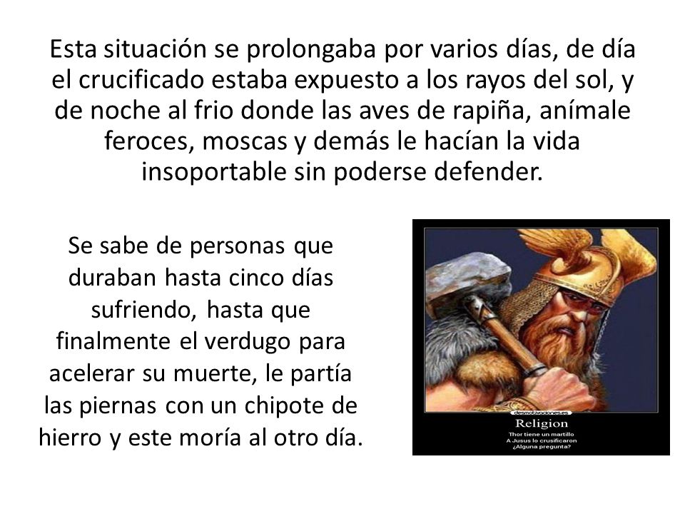 Esta situación se prolongaba por varios días, de día el crucificado estaba expuesto a los rayos del sol, y de noche al frio donde las aves de rapiña, anímale feroces, moscas y demás le hacían la vida insoportable sin poderse defender.