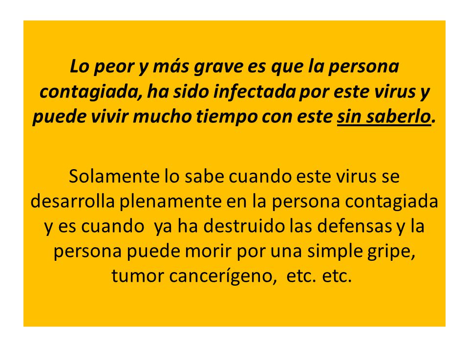 Lo peor y más grave es que la persona contagiada, ha sido infectada por este virus y puede vivir mucho tiempo con este sin saberlo.