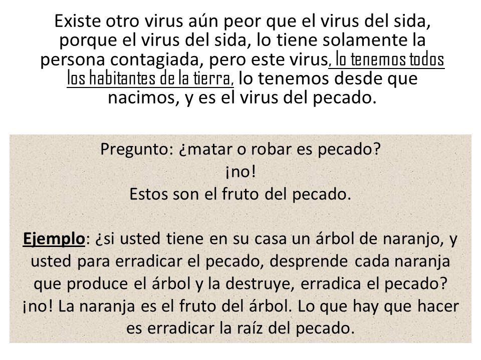 Existe otro virus aún peor que el virus del sida, porque el virus del sida, lo tiene solamente la persona contagiada, pero este virus, lo tenemos todos los habitantes de la tierra, lo tenemos desde que nacimos, y es el virus del pecado.
