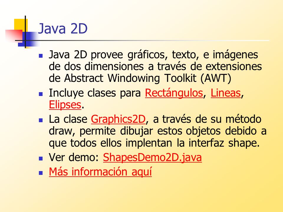 Java 2D Java 2D provee gráficos, texto, e imágenes de dos dimensiones a través de extensiones de Abstract Windowing Toolkit (AWT)