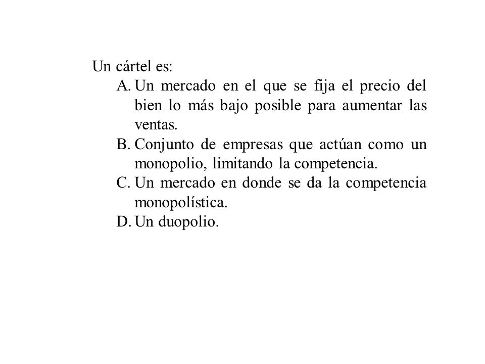 Un cártel es: Un mercado en el que se fija el precio del bien lo más bajo posible para aumentar las ventas.