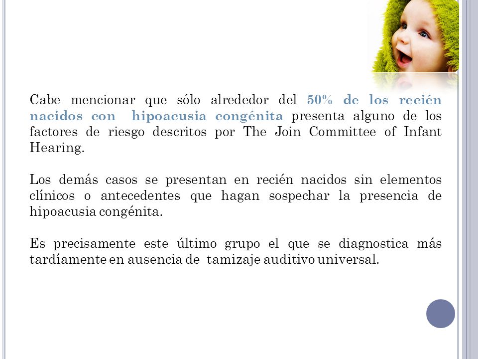 Cabe mencionar que sólo alrededor del 50% de los recién nacidos con hipoacusia congénita presenta alguno de los factores de riesgo descritos por The Join Committee of Infant Hearing.