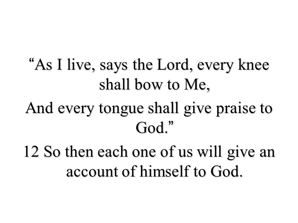 As I live, says the Lord, every knee shall bow to Me, And every tongue shall give praise to God. 12 So then each one of us will give an account of himself to God.