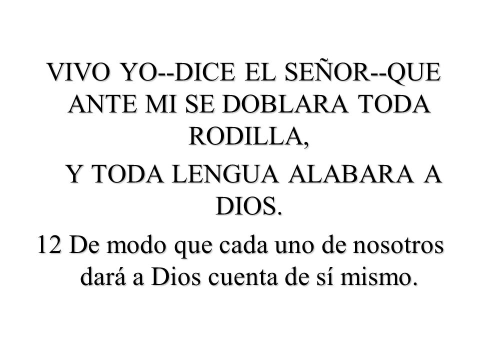 VIVO YO--DICE EL SEÑOR--QUE ANTE MI SE DOBLARA TODA RODILLA, Y TODA LENGUA ALABARA A DIOS.