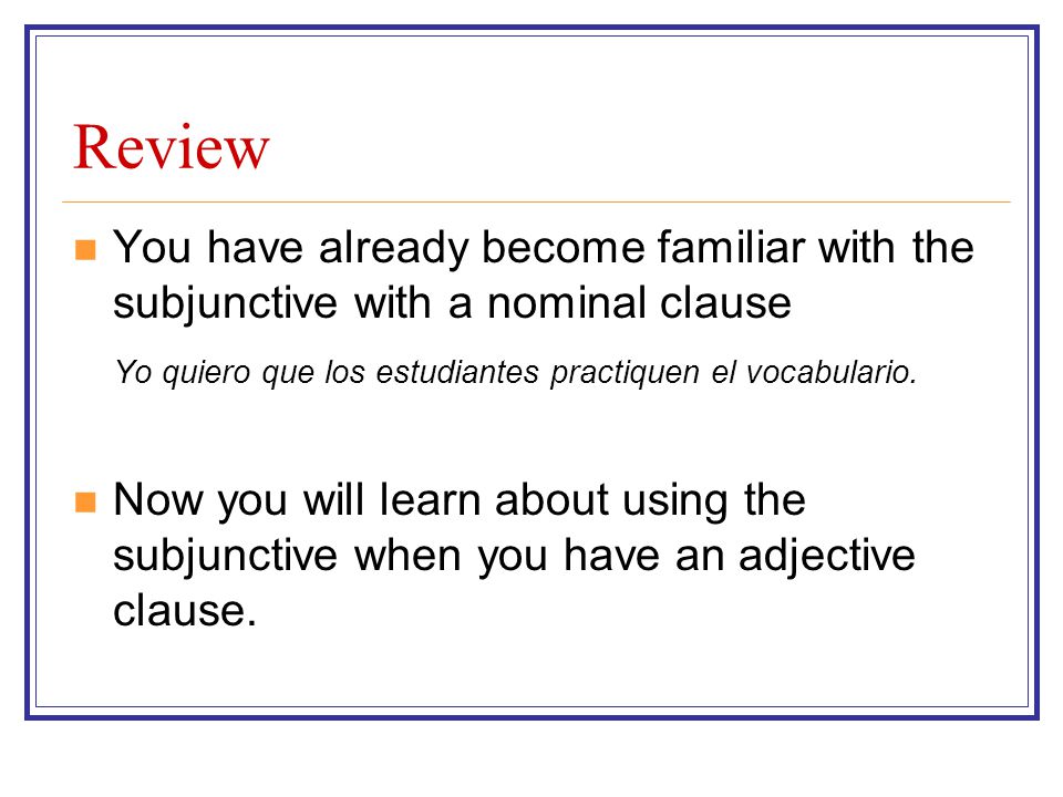 Review You have already become familiar with the subjunctive with a nominal clause. Yo quiero que los estudiantes practiquen el vocabulario.