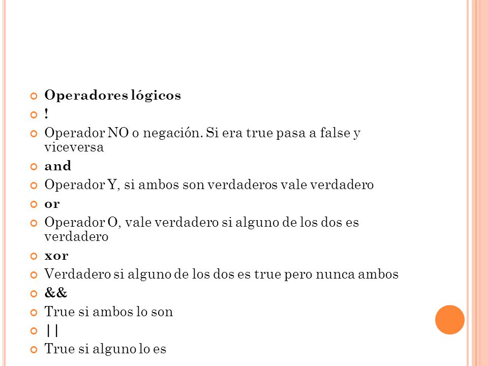Operadores lógicos ! Operador NO o negación. Si era true pasa a false y viceversa. and. Operador Y, si ambos son verdaderos vale verdadero.