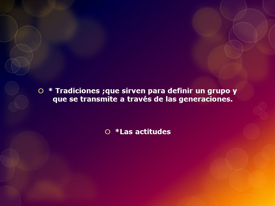 * Tradiciones ;que sirven para definir un grupo y que se transmite a través de las generaciones.