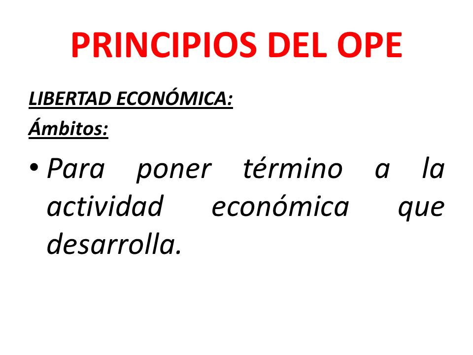 PRINCIPIOS DEL OPE LIBERTAD ECONÓMICA: Ámbitos: Para poner término a la actividad económica que desarrolla.