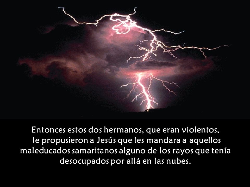 Entonces estos dos hermanos, que eran violentos, le propusieron a Jesús que les mandara a aquellos maleducados samaritanos alguno de los rayos que tenía desocupados por allá en las nubes.