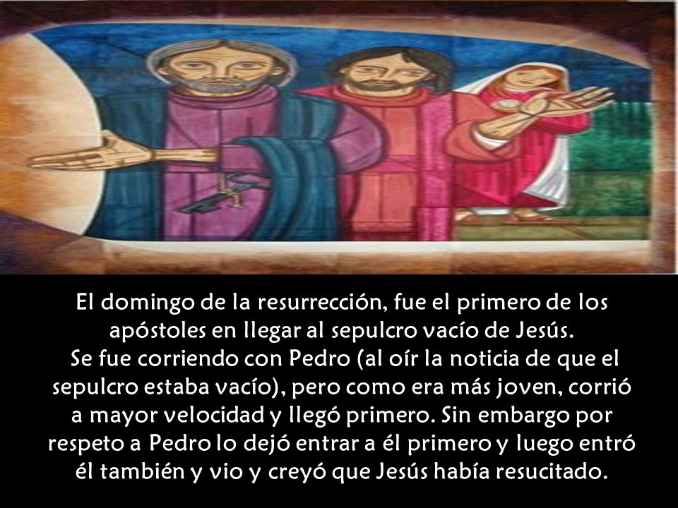El domingo de la resurrección, fue el primero de los apóstoles en llegar al sepulcro vacío de Jesús.