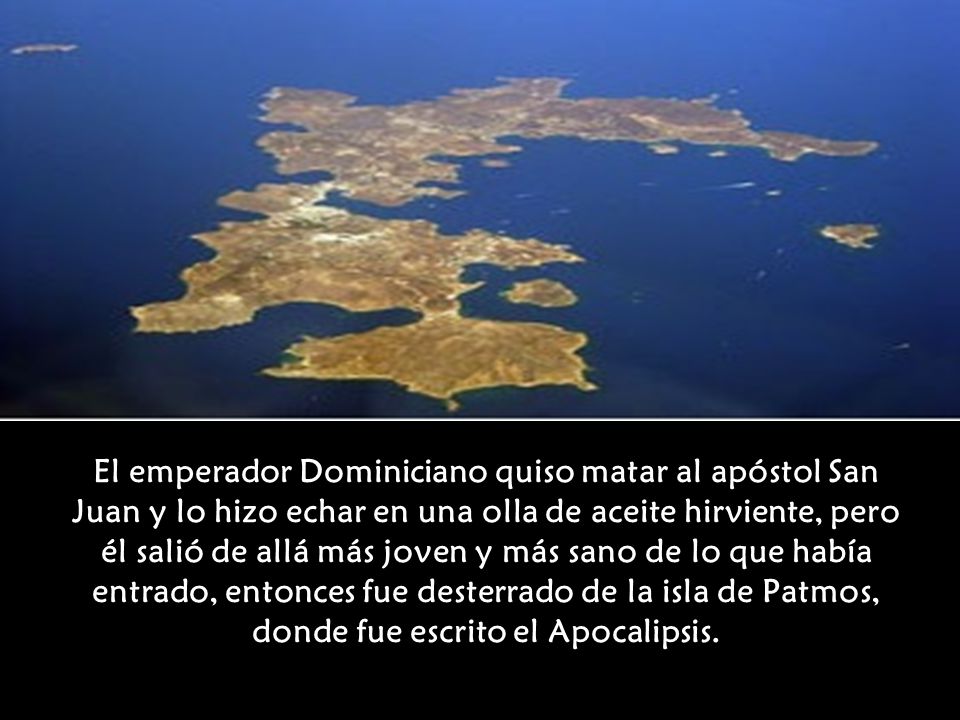 El emperador Dominiciano quiso matar al apóstol San Juan y lo hizo echar en una olla de aceite hirviente, pero él salió de allá más joven y más sano de lo que había entrado, entonces fue desterrado de la isla de Patmos, donde fue escrito el Apocalipsis.