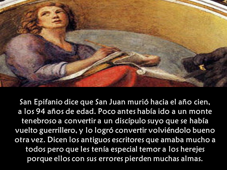 San Epifanio dice que San Juan murió hacia el año cien, a los 94 años de edad.