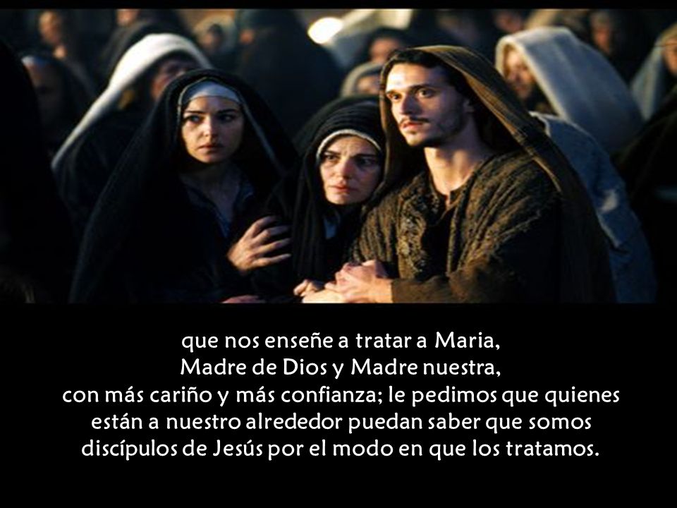 que nos enseñe a tratar a Maria, Madre de Dios y Madre nuestra, con más cariño y más confianza; le pedimos que quienes están a nuestro alrededor puedan saber que somos discípulos de Jesús por el modo en que los tratamos.