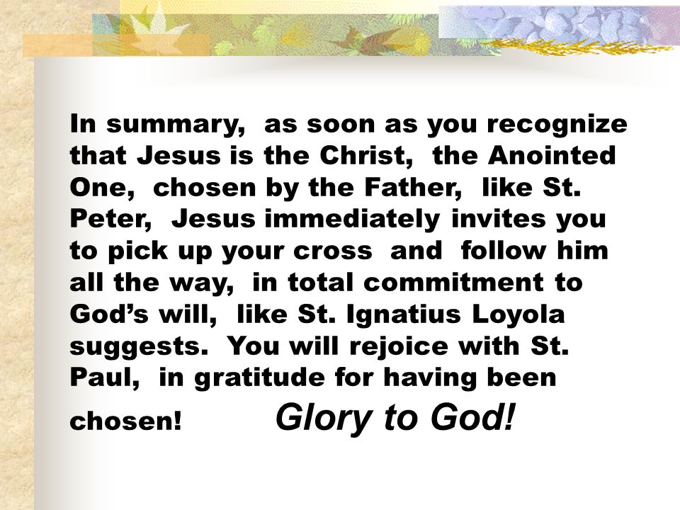 In summary, as soon as you recognize that Jesus is the Christ, the Anointed One, chosen by the Father, like St.