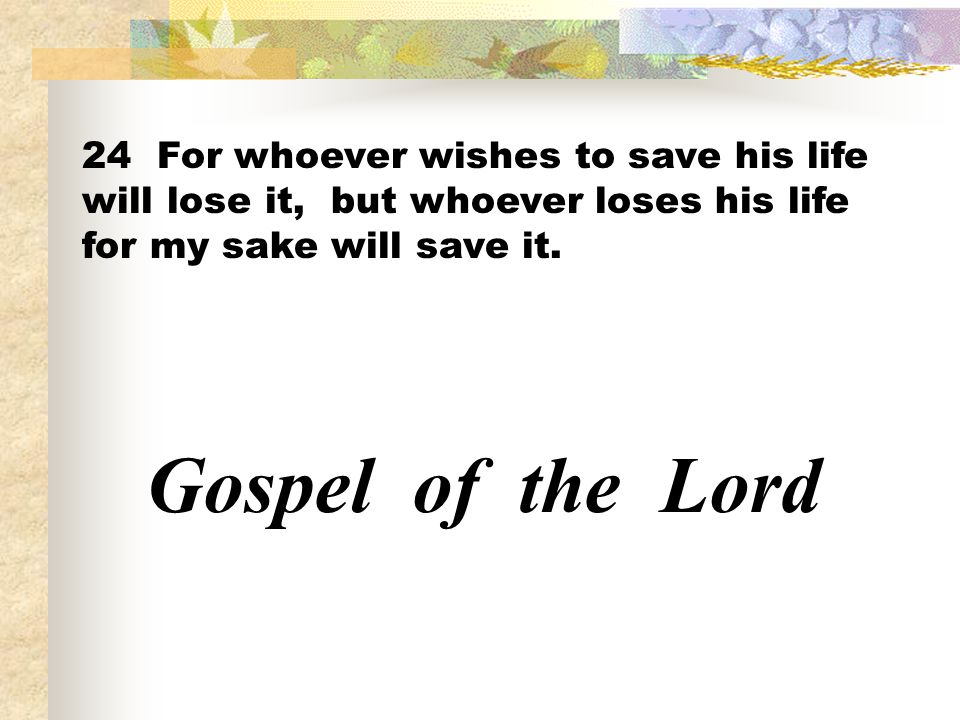 24 For whoever wishes to save his life will lose it, but whoever loses his life for my sake will save it.