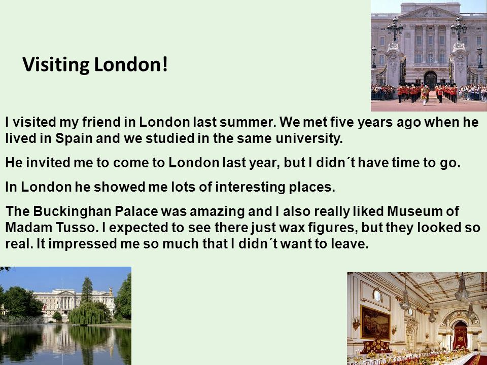 Visiting London! I visited my friend in London last summer. We met five years ago when he lived in Spain and we studied in the same university.