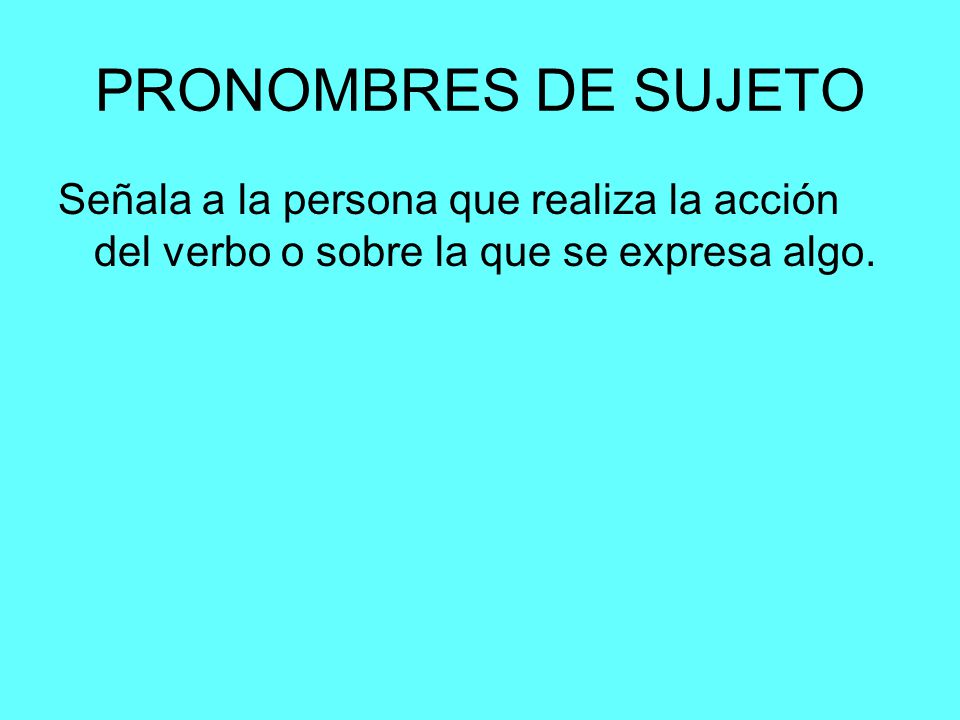 PRONOMBRES DE SUJETO Señala a la persona que realiza la acción del verbo o sobre la que se expresa algo.