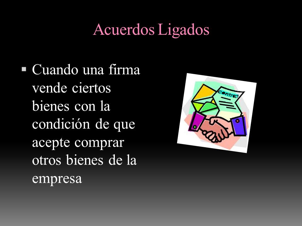 Acuerdos Ligados Cuando una firma vende ciertos bienes con la condición de que acepte comprar otros bienes de la empresa.