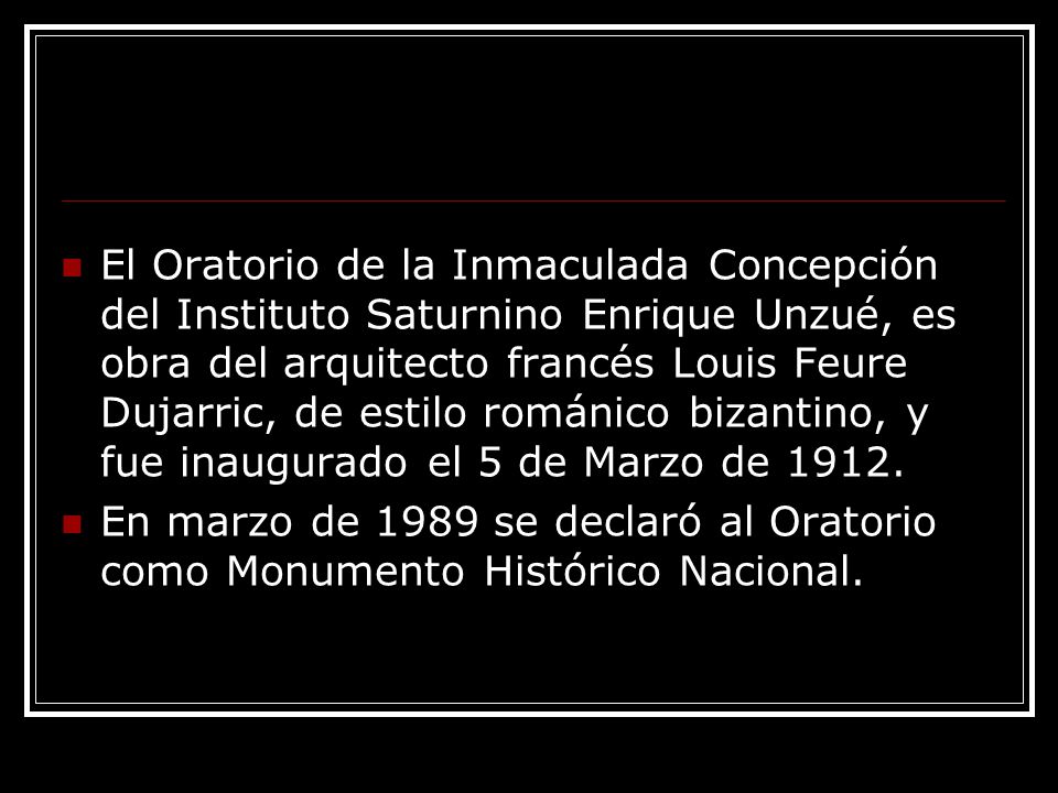 El Oratorio de la Inmaculada Concepción del Instituto Saturnino Enrique Unzué, es obra del arquitecto francés Louis Feure Dujarric, de estilo románico bizantino, y fue inaugurado el 5 de Marzo de 1912.