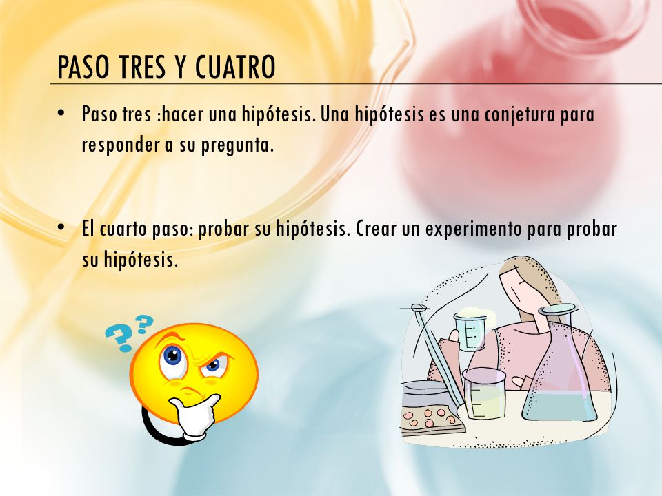 Paso Tres y Cuatro Paso tres :hacer una hipótesis. Una hipótesis es una conjetura para responder a su pregunta.