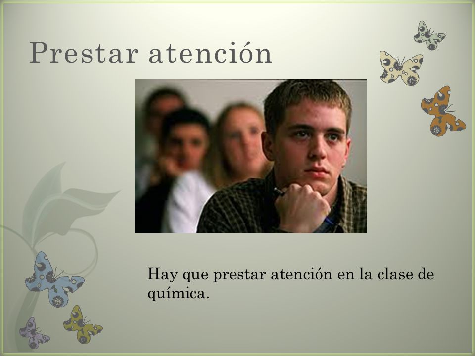 Prestar atención Hay que prestar atención en la clase de química.
