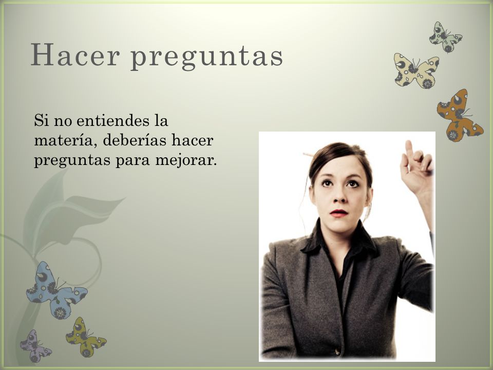 Hacer preguntas Si no entiendes la matería, deberías hacer preguntas para mejorar.