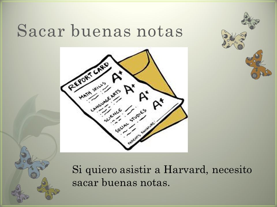 Sacar buenas notas Si quiero asistir a Harvard, necesito sacar buenas notas.