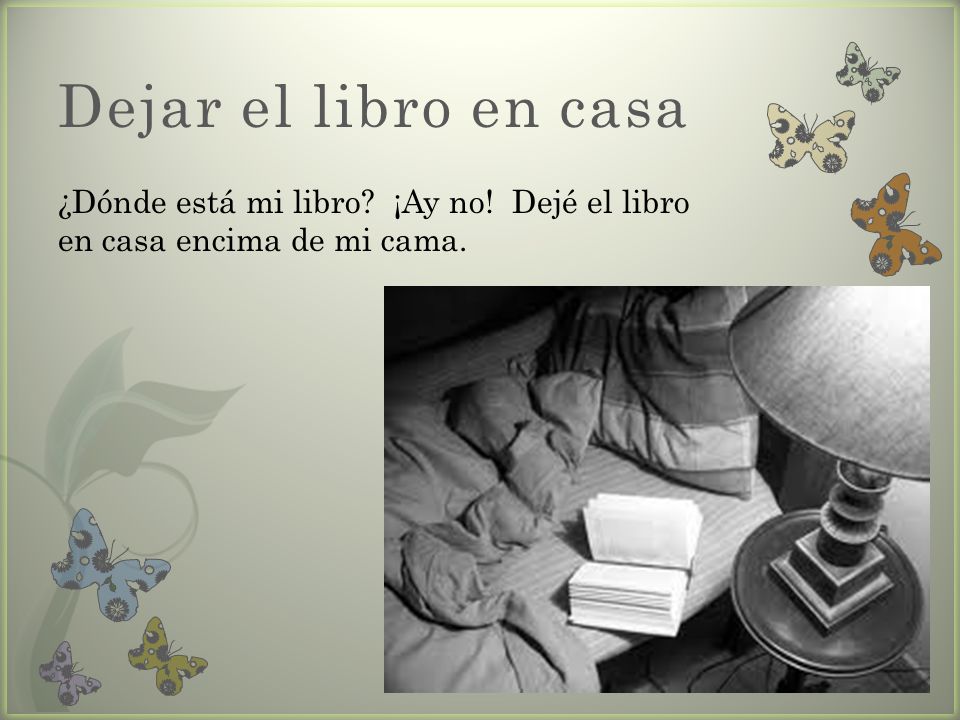 Dejar el libro en casa ¿Dónde está mi libro ¡Ay no! Dejé el libro en casa encima de mi cama.