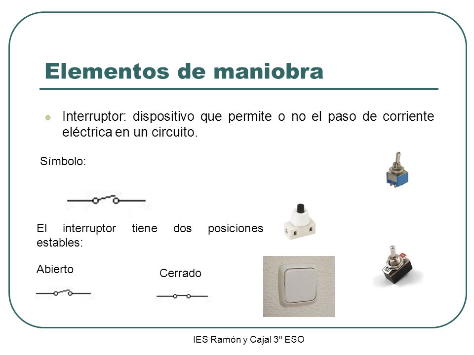 Elementos de maniobra Interruptor: dispositivo que permite o no el paso de corriente eléctrica en un circuito.