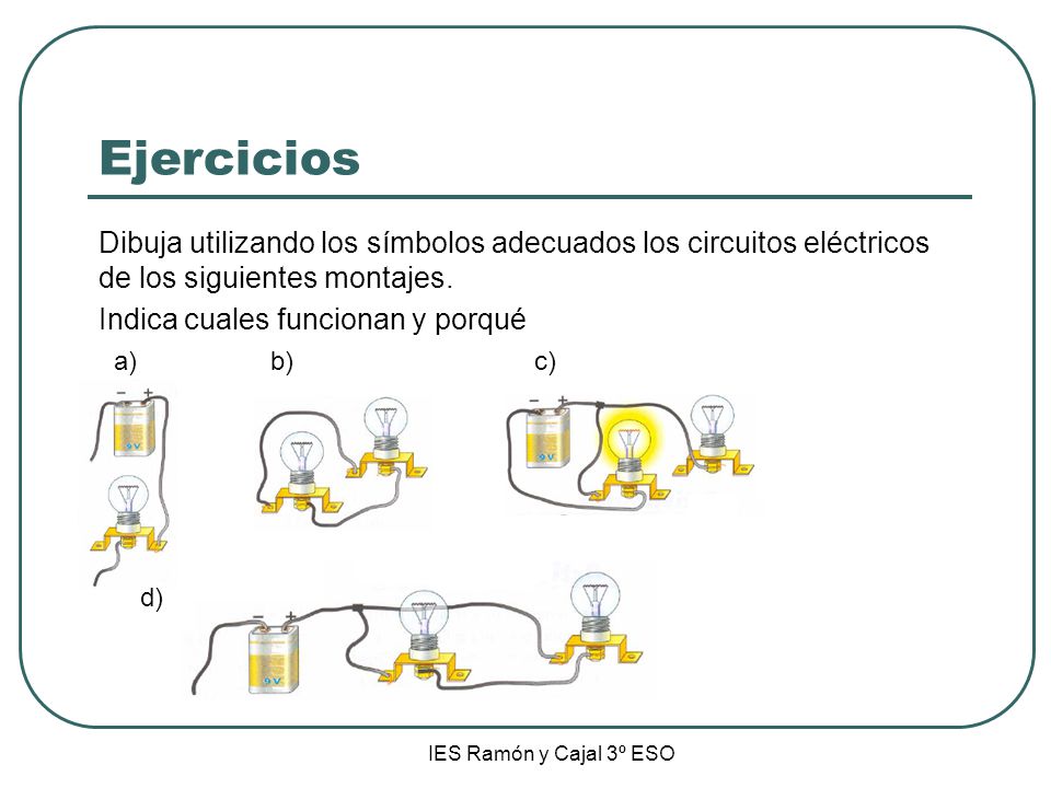 Ejercicios Dibuja utilizando los símbolos adecuados los circuitos eléctricos de los siguientes montajes. Indica cuales funcionan y porqué