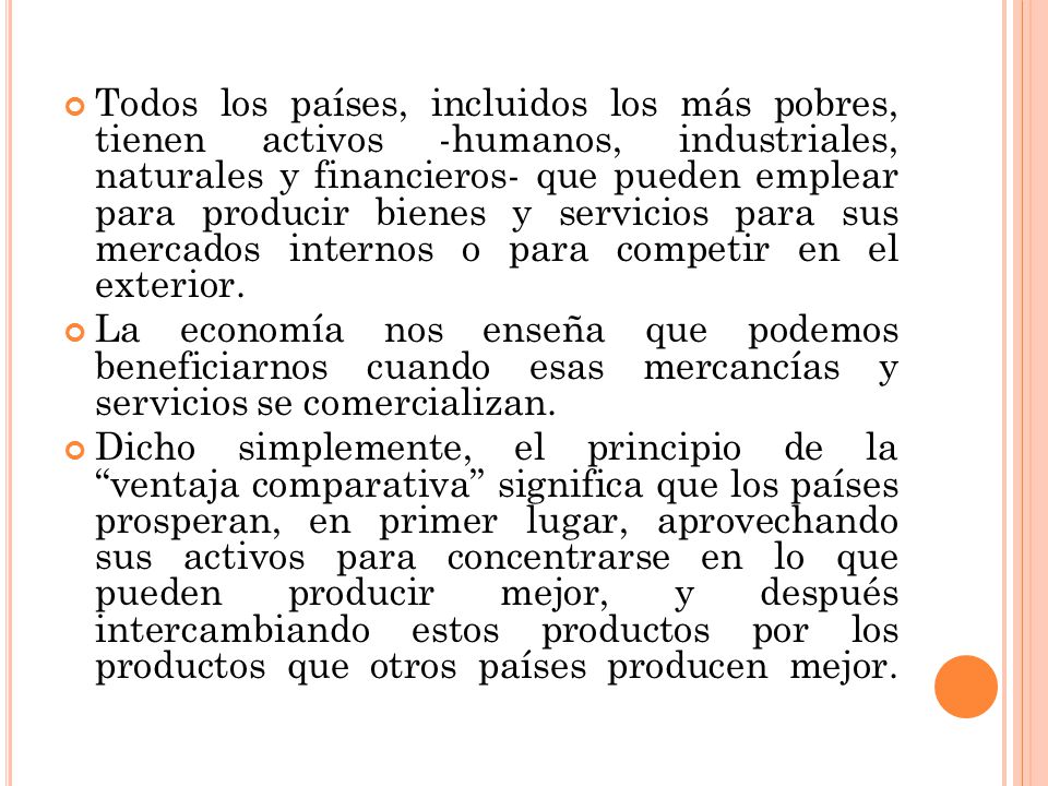 Todos los países, incluidos los más pobres, tienen activos -humanos, industriales, naturales y financieros- que pueden emplear para producir bienes y servicios para sus mercados internos o para competir en el exterior.