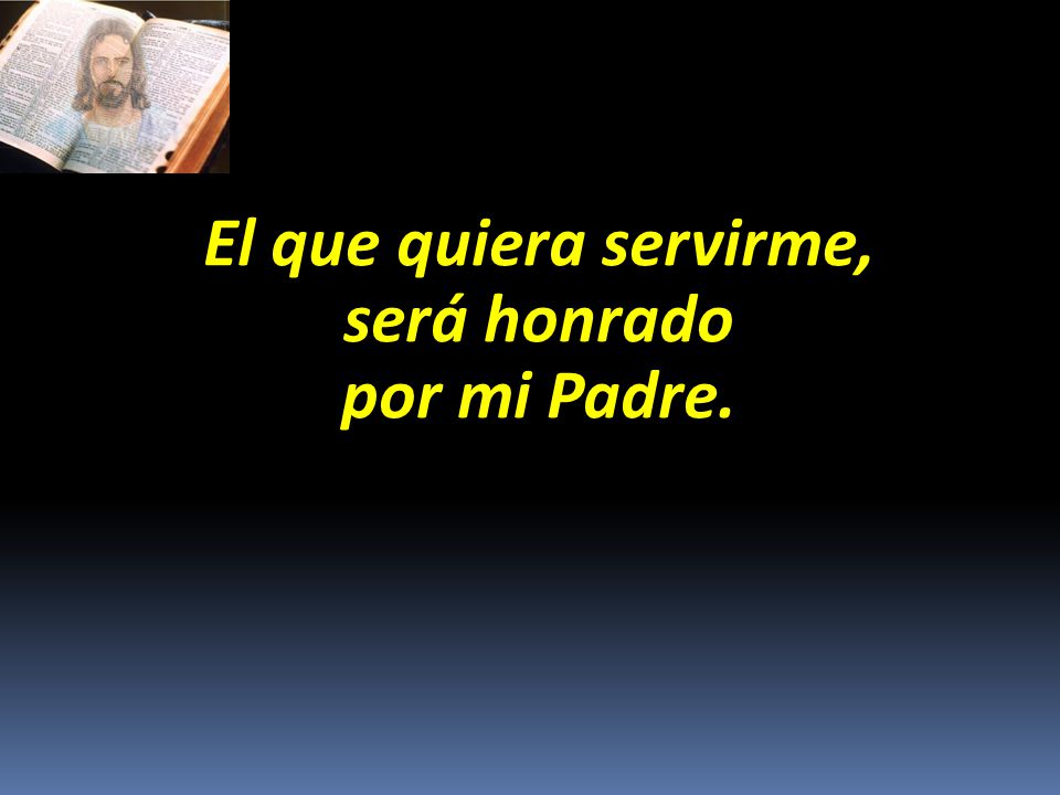 El que quiera servirme, será honrado por mi Padre.