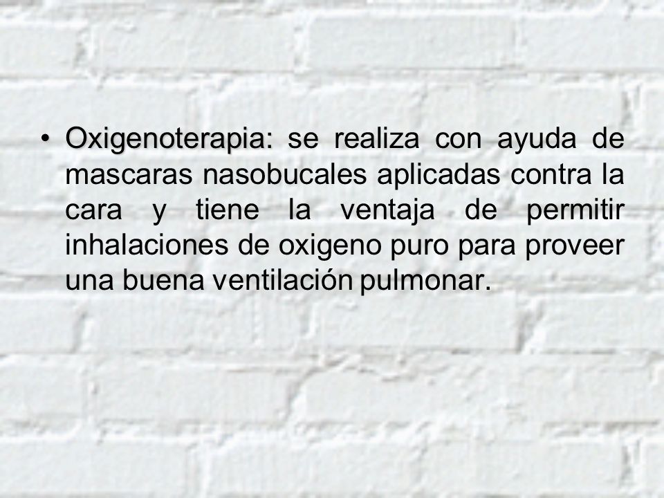 Oxigenoterapia: se realiza con ayuda de mascaras nasobucales aplicadas contra la cara y tiene la ventaja de permitir inhalaciones de oxigeno puro para proveer una buena ventilación pulmonar.