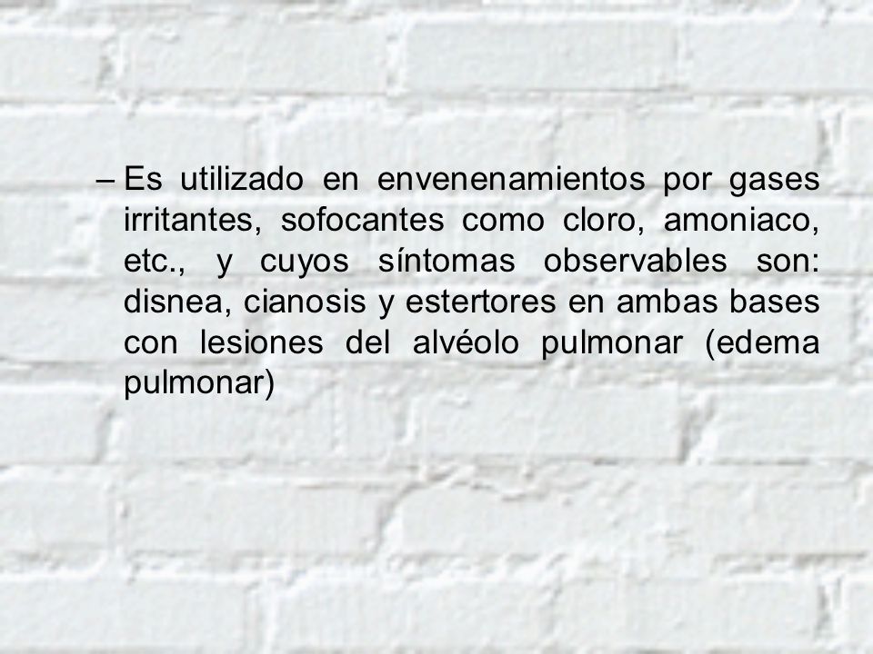 Es utilizado en envenenamientos por gases irritantes, sofocantes como cloro, amoniaco, etc., y cuyos síntomas observables son: disnea, cianosis y estertores en ambas bases con lesiones del alvéolo pulmonar (edema pulmonar)