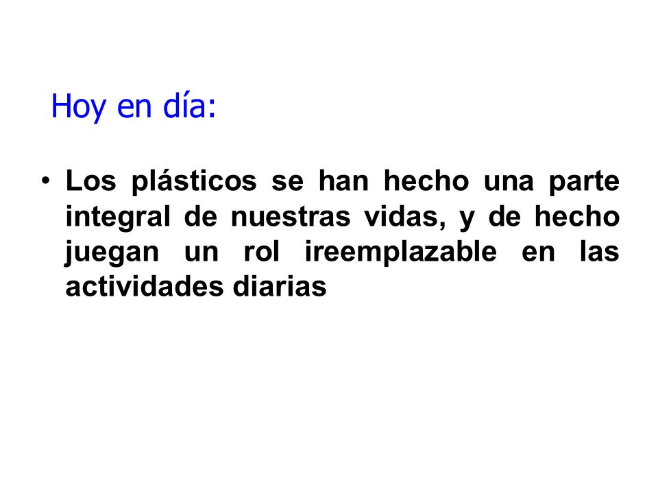 Hoy en día: Los plásticos se han hecho una parte integral de nuestras vidas, y de hecho juegan un rol ireemplazable en las actividades diarias.