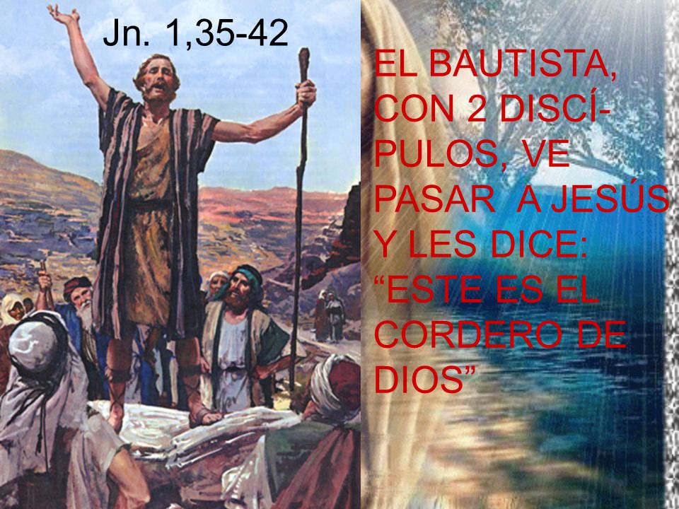 Jn. 1,35-42 EL BAUTISTA, CON 2 DISCÍ- PULOS, VE. PASAR A JESÚS. Y LES DICE: ESTE ES EL. CORDERO DE.